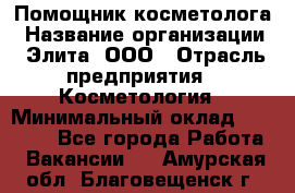 Помощник косметолога › Название организации ­ Элита, ООО › Отрасль предприятия ­ Косметология › Минимальный оклад ­ 25 000 - Все города Работа » Вакансии   . Амурская обл.,Благовещенск г.